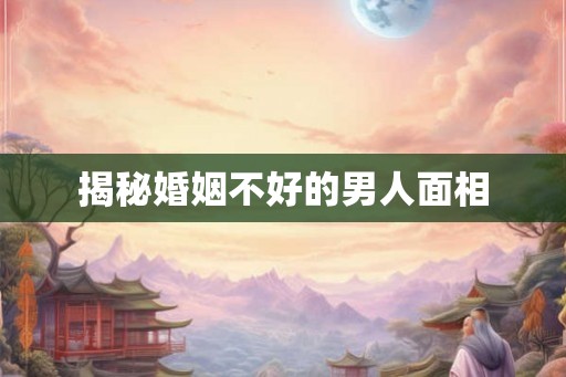揭秘婚姻不好的男人面相