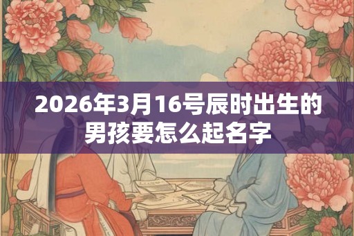 2026年3月16号辰时出生的男孩要怎么起名字