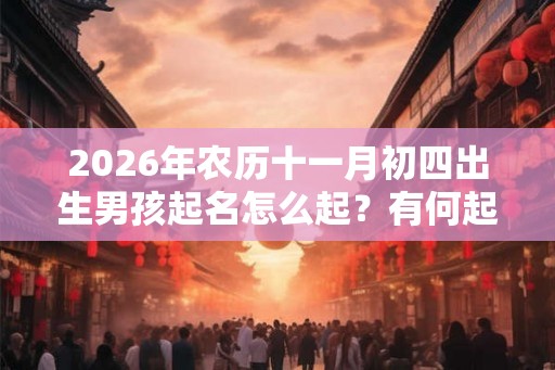 2026年农历十一月初四出生男孩起名怎么起?有何起名方法? 2026年农历十一月初四出生男孩起名怎么起?有何起名方法?