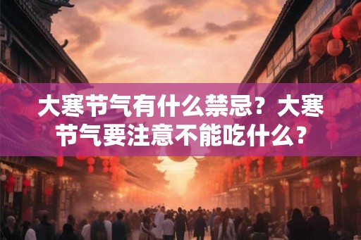 大寒节气有什么禁忌？大寒节气要注意不能吃什么？