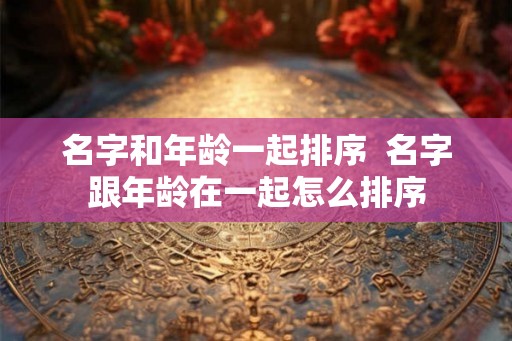 名字和年龄一起排序 名字跟年龄在一起怎么排序 名字和年龄一起排序 名字跟年龄在一起怎么排序