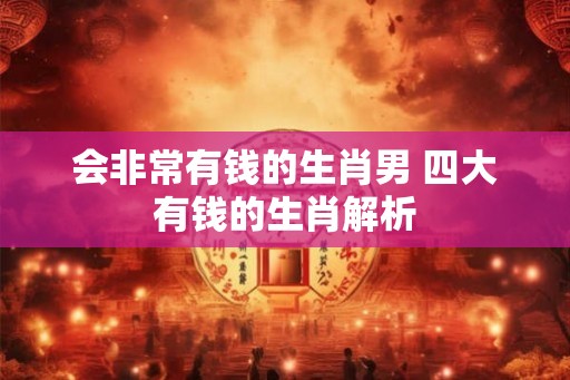 会非常有钱的生肖男 四大有钱的生肖解析