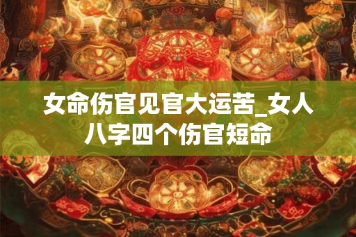 女命伤官见官大运苦_女人八字四个伤官短命