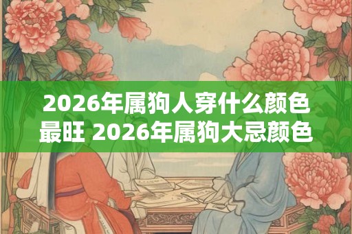 2026年属狗人穿什么颜色最旺 2026年属狗大忌颜色