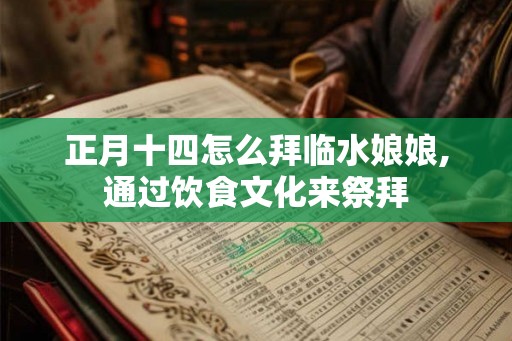 正月十四怎么拜临水娘娘,通过饮食文化来祭拜