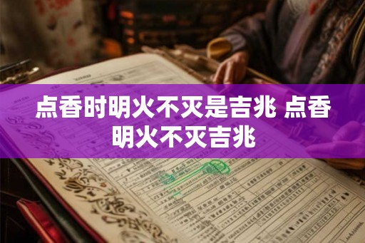 点香时明火不灭是吉兆 点香明火不灭吉兆