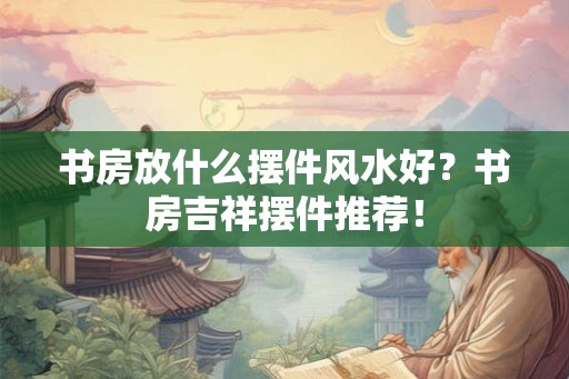 书房放什么摆件风水好？书房吉祥摆件推荐！