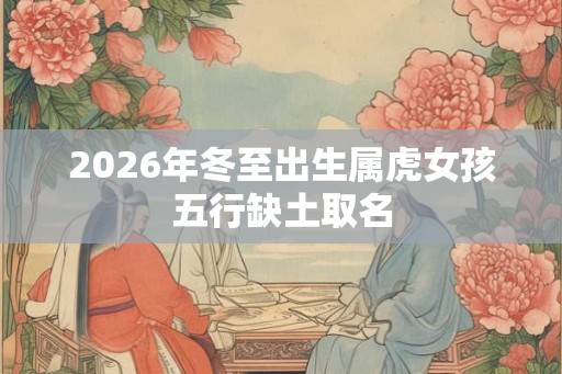 2026年冬至出生属虎女孩五行缺土取名