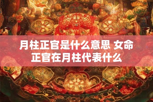 月柱正官是什么意思 女命正官在月柱代表什么