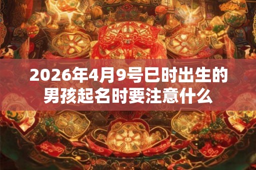 2026年4月9号巳时出生的男孩起名时要注意什么