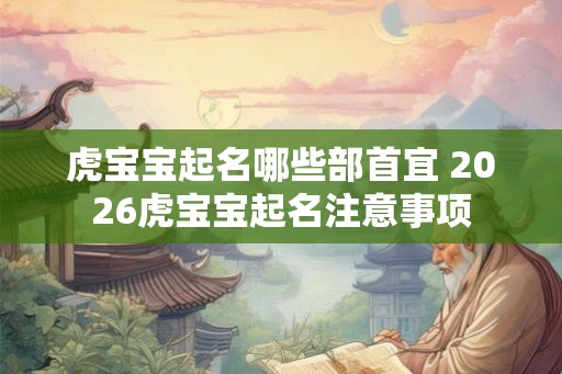虎宝宝起名哪些部首宜 2026虎宝宝起名注意事项