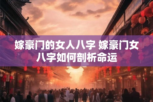 嫁豪门的女人八字 嫁豪门女八字如何剖析命运