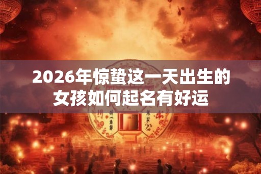 2026年惊蛰这一天出生的女孩如何起名有好运
