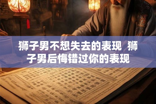 狮子男不想失去的表现  狮子男后悔错过你的表现