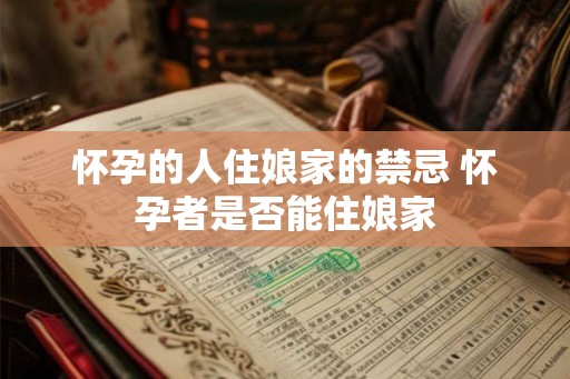 怀孕的人住娘家的禁忌 怀孕者是否能住娘家 怀孕的人住娘家的禁忌 怀孕者是否能住娘家