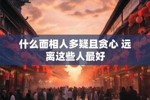 什么面相人多疑且贪心 远离这些人最好