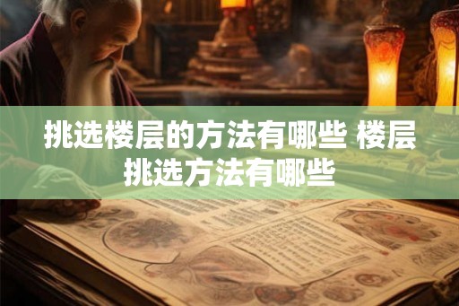 挑选楼层的方法有哪些 楼层挑选方法有哪些