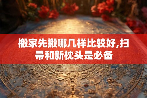 搬家先搬哪几样比较好,扫帚和新枕头是必备