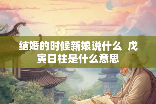 结婚的时候新娘说什么  戊寅日柱是什么意思