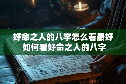 好命之人的八字怎么看最好 如何看好命之人的八字
