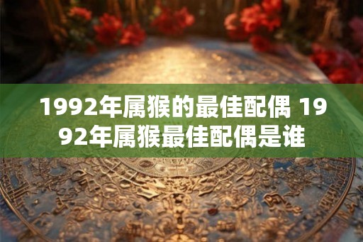 1992年属猴的最佳配偶 1992年属猴最佳配偶是谁