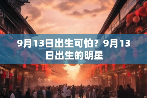 9月13日出生可怕？9月13日出生的明星