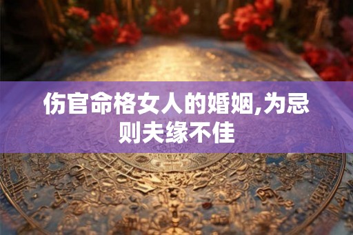 伤官命格女人的婚姻,为忌则夫缘不佳