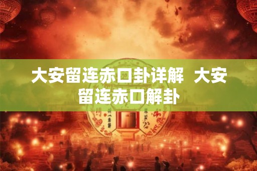大安留连赤口卦详解  大安留连赤口解卦