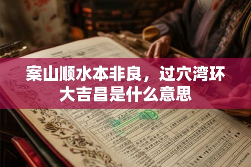 案山顺水本非良,过穴湾环大吉昌是什么意思 案山顺水本非良,过穴湾环大吉昌是什么意思