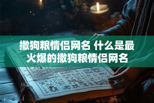 撒狗粮情侣网名 什么是最火爆的撒狗粮情侣网名