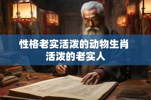 性格老实活泼的动物生肖 活泼的老实人
