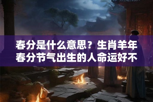 春分是什么意思？生肖羊年春分节气出生的人命运好不好？