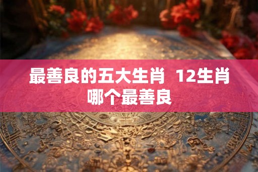 最善良的五大生肖  12生肖哪个最善良