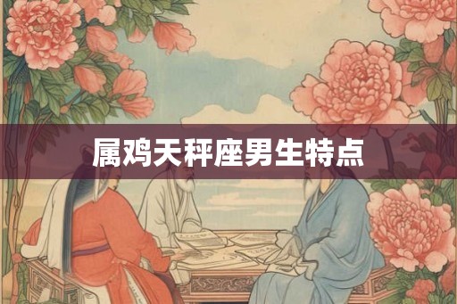 属鸡天秤座男生特点