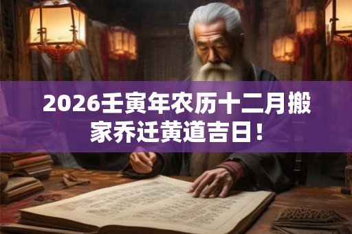 2026壬寅年农历十二月搬家乔迁黄道吉日！