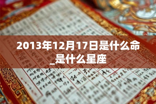 2013年12月17日是什么命_是什么星座