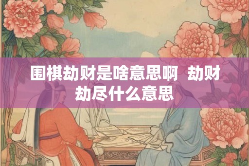 围棋劫财是啥意思啊  劫财劫尽什么意思