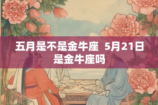 五月是不是金牛座  5月21日是金牛座吗