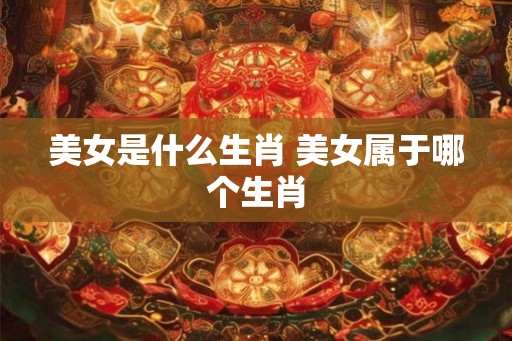 美女是什么生肖 美女属于哪个生肖