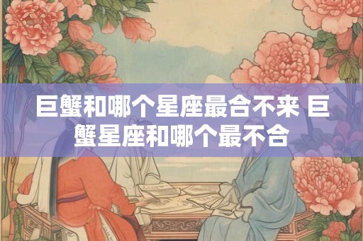 巨蟹和哪个星座最合不来 巨蟹星座和哪个最不合