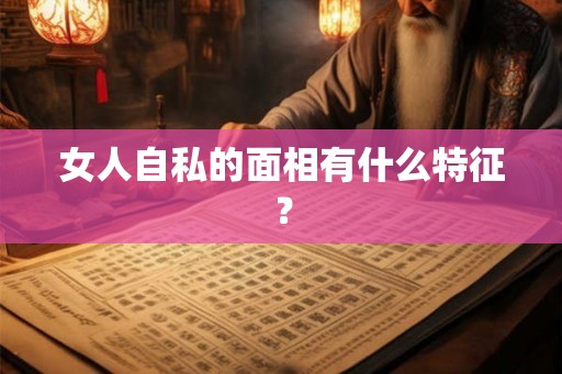 女人自私的面相有什么特征？