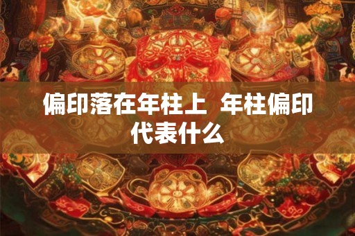 偏印落在年柱上  年柱偏印代表什么