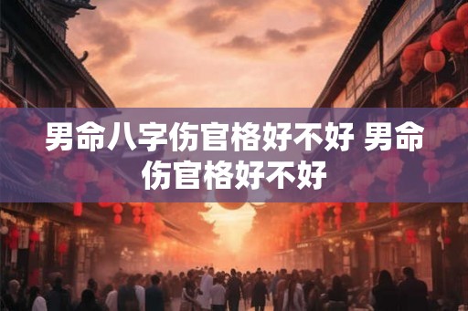 男命八字伤官格好不好 男命伤官格好不好