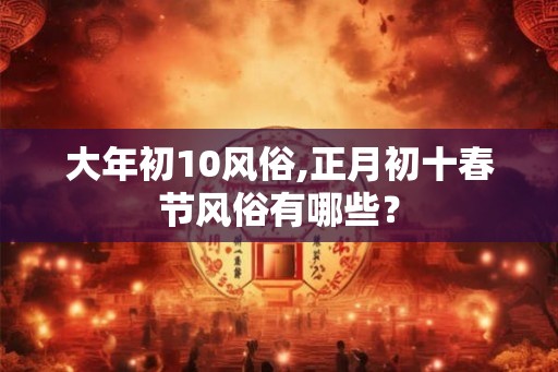 大年初10风俗,正月初十春节风俗有哪些？