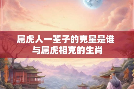 属虎人一辈子的克星是谁 与属虎相克的生肖
