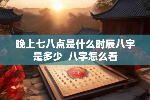 晚上七八点是什么时辰八字是多少 八字怎么看 晚上七八点是什么时辰八字是多少 八字怎么看