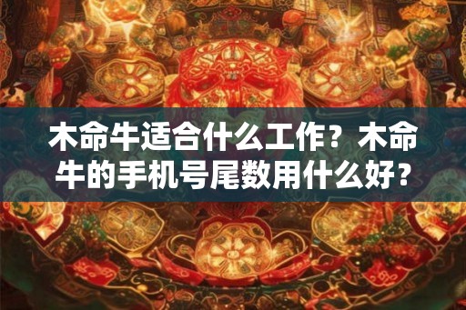 木命牛适合什么工作?木命牛的手机号尾数用什么好? 木命牛适合什么工作?木命牛的手机号尾数用什么好?