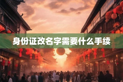 身份证改名字需要什么手续