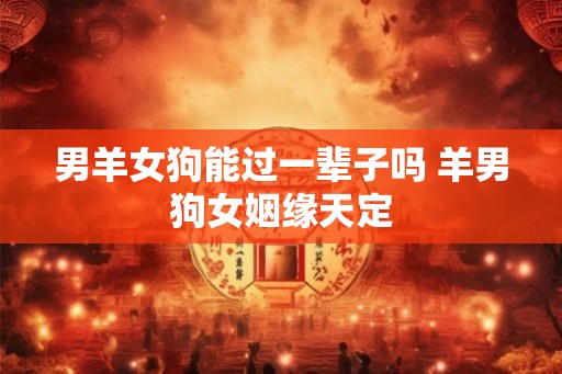 男羊女狗能过一辈子吗 羊男狗女姻缘天定