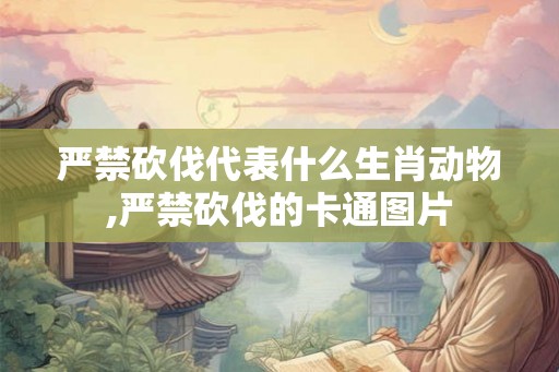 严禁砍伐代表什么生肖动物,严禁砍伐的卡通图片